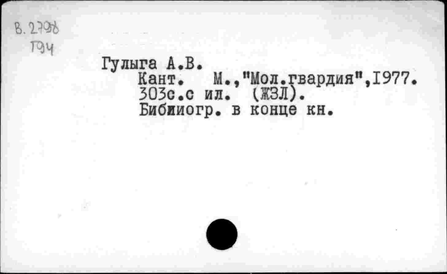 ﻿ь.т
т^ч
Гулыга А.В.
Кант.	М.,"Мол.гвардия”,1977.
зозс.с ил. дал).
Бибииогр. в конце кн.